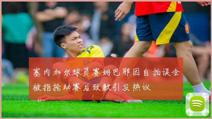 塞内加尔球员赛姆巴耶因自拍误会被指抢劫赛后致歉引发热议