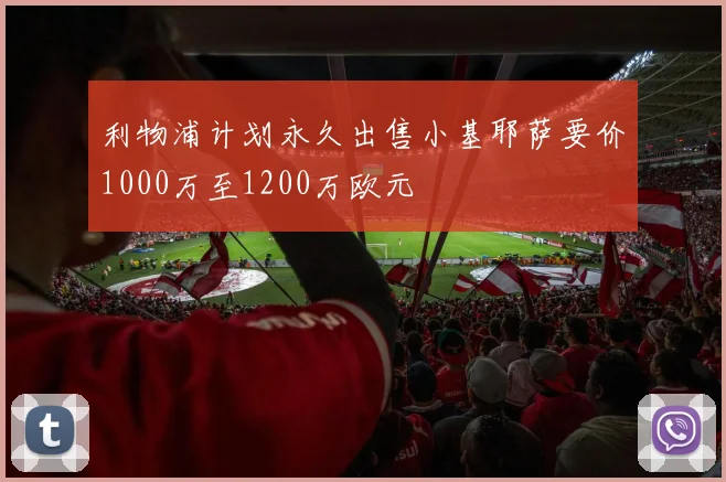 利物浦计划永久出售小基耶萨要价1000万至1200万欧元