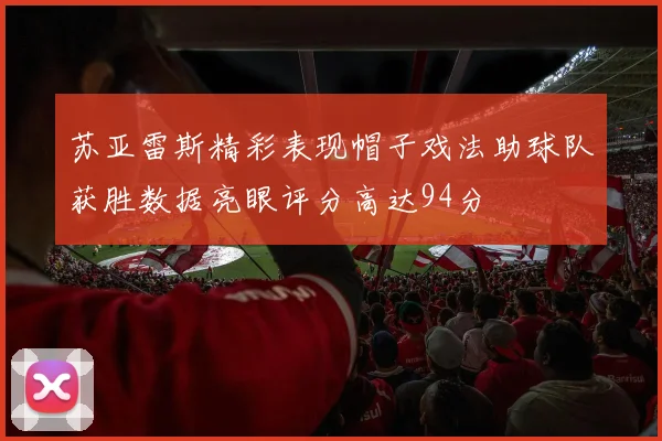 苏亚雷斯精彩表现帽子戏法助球队获胜数据亮眼评分高达94分