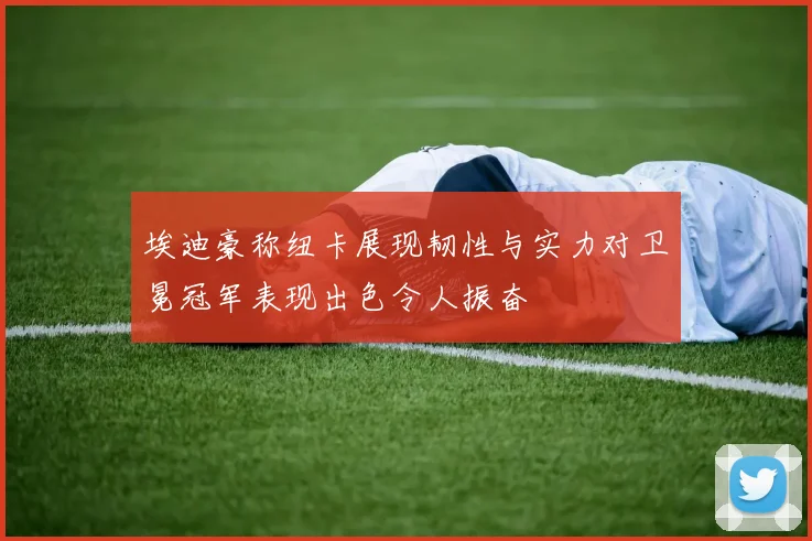 埃迪豪称纽卡展现韧性与实力对卫冕冠军表现出色令人振奋
