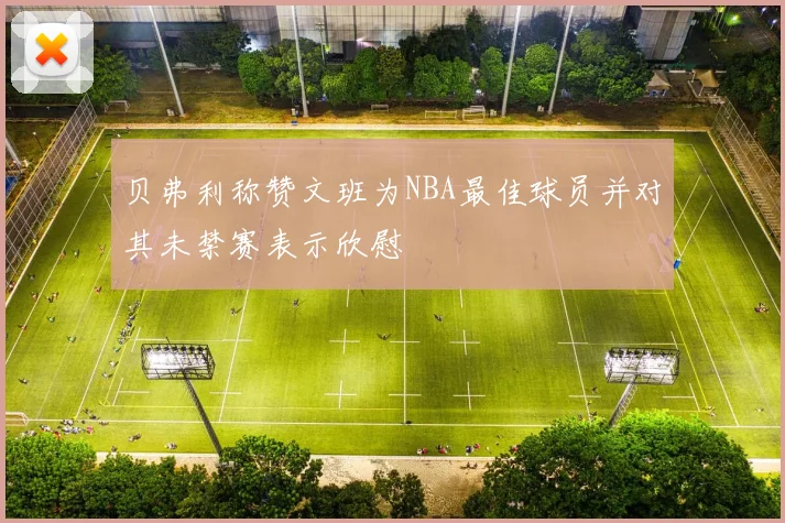 贝弗利称赞文班为NBA最佳球员并对其未禁赛表示欣慰