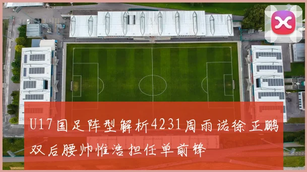 U17国足阵型解析4231周雨诺徐正鹏双后腰帅惟浩担任单前锋