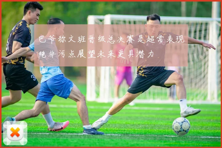 巴爷称文班晋级总决赛是超常表现绝非污点展望未来更具潜力