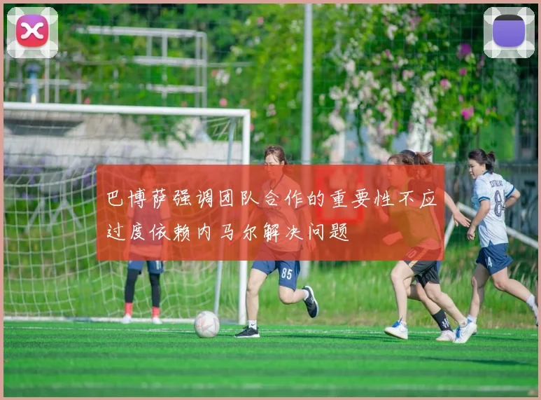 巴博萨强调团队合作的重要性不应过度依赖内马尔解决问题