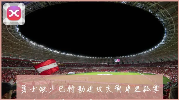 勇士缺少巴特勒进攻失衡库里孤掌难鸣难以限制对手核心
