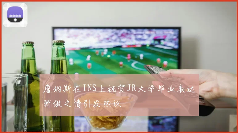 詹姆斯在INS上祝贺JR大学毕业表达骄傲之情引发热议