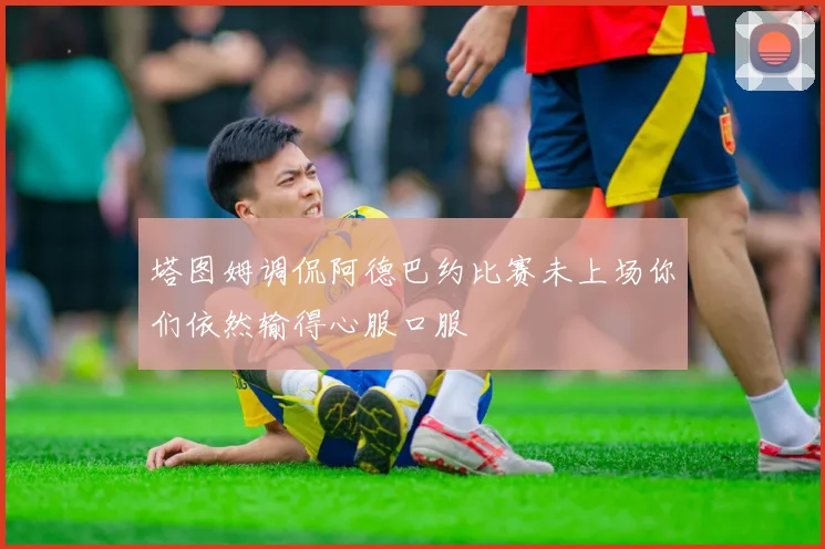 塔图姆调侃阿德巴约比赛未上场你们依然输得心服口服