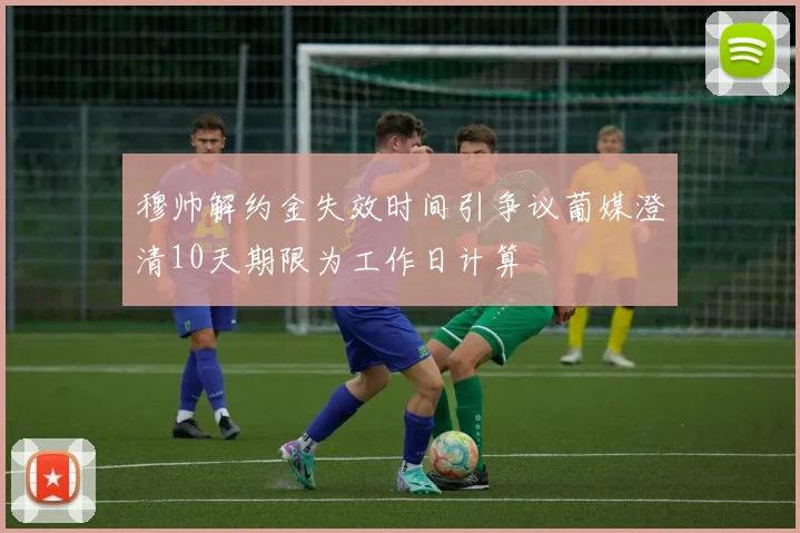 穆帅解约金失效时间引争议葡媒澄清10天期限为工作日计算