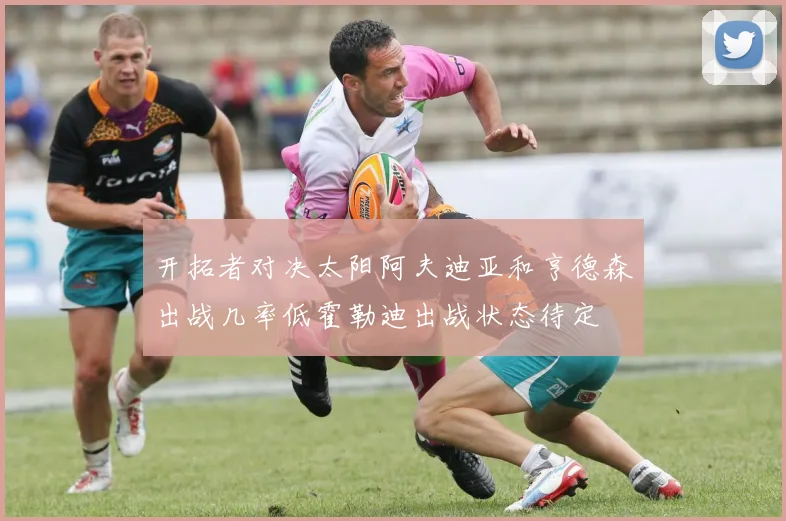 开拓者对决太阳阿夫迪亚和亨德森出战几率低霍勒迪出战状态待定