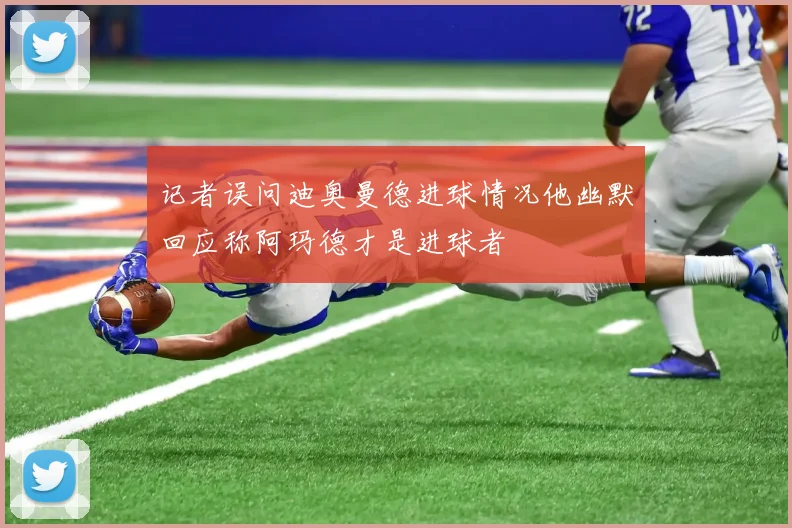 记者误问迪奥曼德进球情况他幽默回应称阿玛德才是进球者