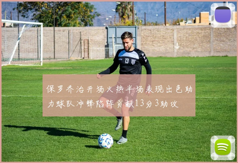 保罗乔治开场火热半场表现出色助力球队冲锋陷阵贡献13分3助攻