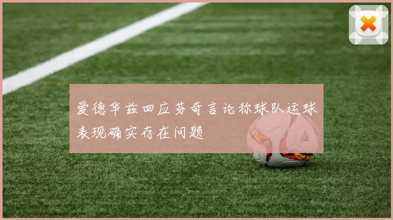 爱德华兹回应芬奇言论称球队运球表现确实存在问题