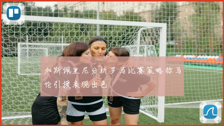 加斯佩里尼分析罗马比赛策略称马伦引援表现出色