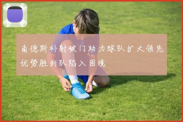 南德斯补射破门助力球队扩大领先优势胜利队陷入困境