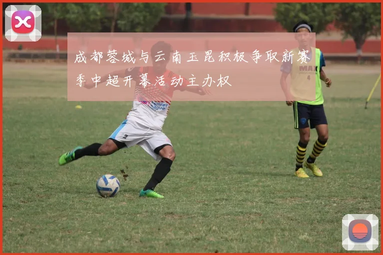 成都蓉城与云南玉昆积极争取新赛季中超开幕活动主办权
