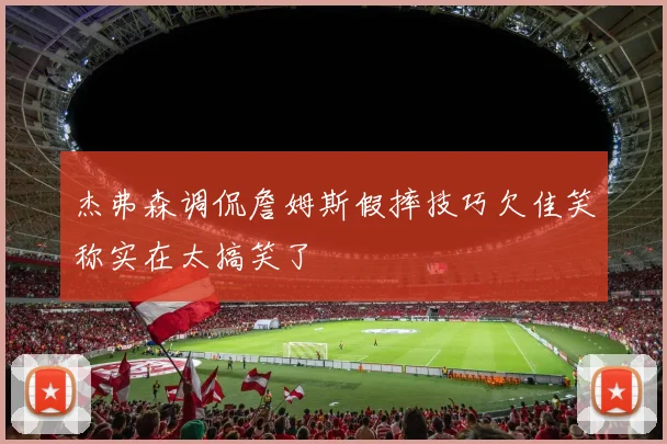 杰弗森调侃詹姆斯假摔技巧欠佳笑称实在太搞笑了