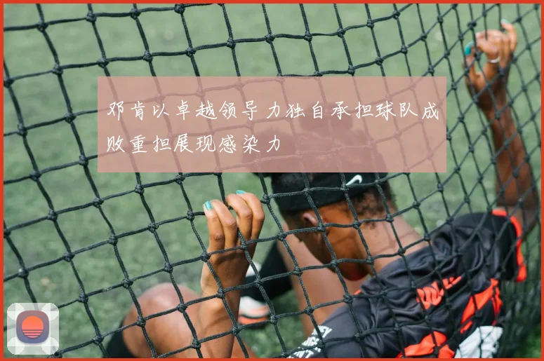 邓肯以卓越领导力独自承担球队成败重担展现感染力