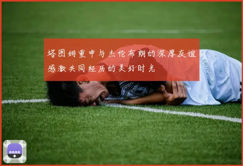 塔图姆重申与杰伦布朗的深厚友谊感激共同经历的美好时光