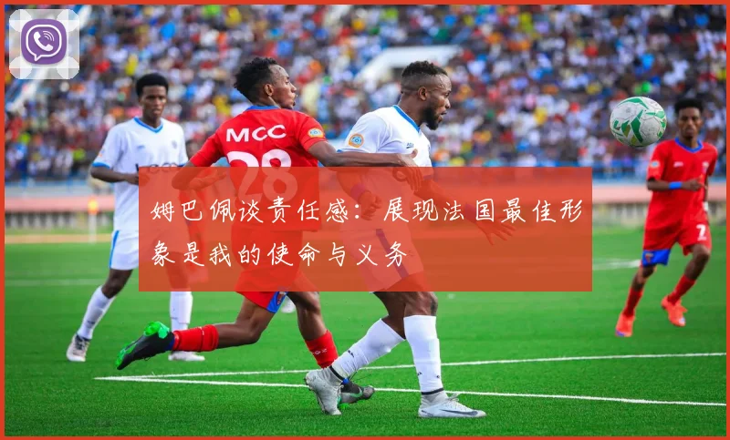 姆巴佩谈责任感：展现法国最佳形象是我的使命与义务