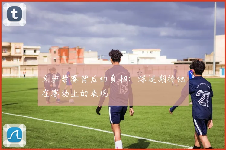 文班禁赛背后的真相：球迷期待他在赛场上的表现