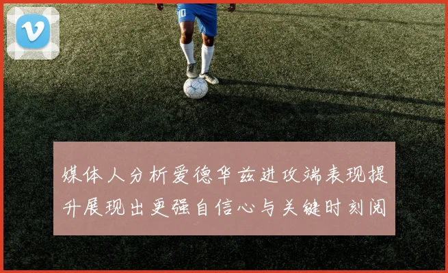 媒体人分析爱德华兹进攻端表现提升展现出更强自信心与关键时刻阅读能力