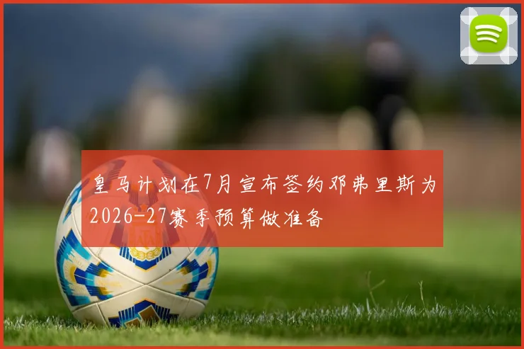 皇马计划在7月宣布签约邓弗里斯为2026-27赛季预算做准备